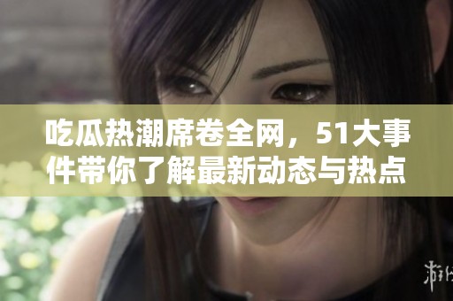 吃瓜热潮席卷全网，51大事件带你了解最新动态与热点话题