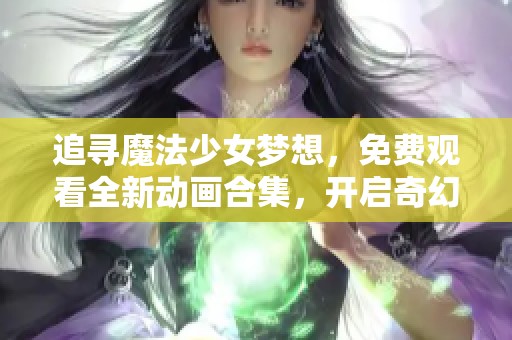 追寻魔法少女梦想，免费观看全新动画合集，开启奇幻旅程！