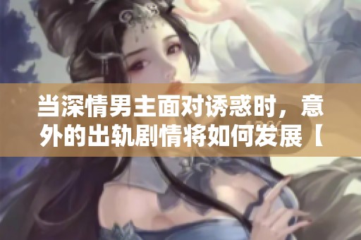当深情男主面对诱惑时，意外的出轨剧情将如何发展【快穿】