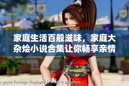 家庭生活百般滋味，家庭大杂烩小说合集让你畅享亲情与欢笑