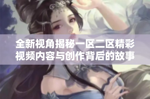 全新视角揭秘一区二区精彩视频内容与创作背后的故事