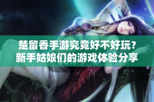 楚留香手游究竟好不好玩？新手姑娘们的游戏体验分享