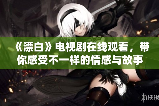 《漂白》电视剧在线观看，带你感受不一样的情感与故事深度