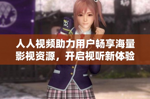 人人视频助力用户畅享海量影视资源，开启视听新体验
