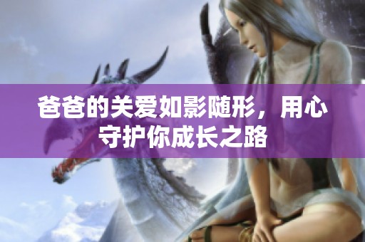 爸爸的关爱如影随形，用心守护你成长之路