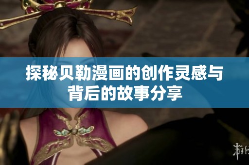 探秘贝勒漫画的创作灵感与背后的故事分享