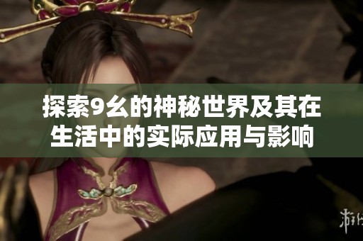 探索9幺的神秘世界及其在生活中的实际应用与影响