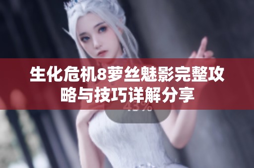 生化危机8萝丝魅影完整攻略与技巧详解分享