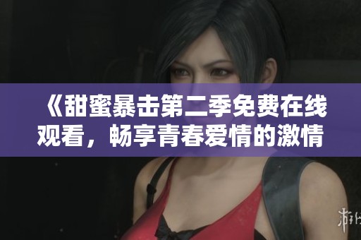 《甜蜜暴击第二季免费在线观看，畅享青春爱情的激情与感动》