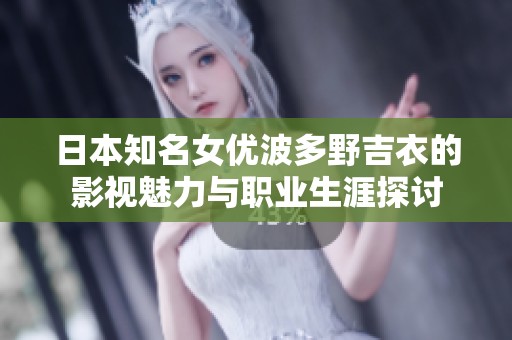 日本知名女优波多野吉衣的影视魅力与职业生涯探讨