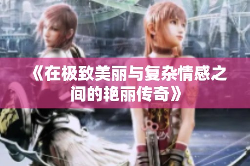 《在极致美丽与复杂情感之间的艳丽传奇》