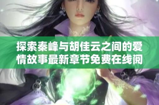 探索秦峰与胡佳云之间的爱情故事最新章节免费在线阅读指南