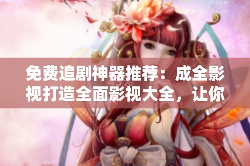 免费追剧神器推荐：成全影视打造全面影视大全，让你畅享无限精彩影视剧