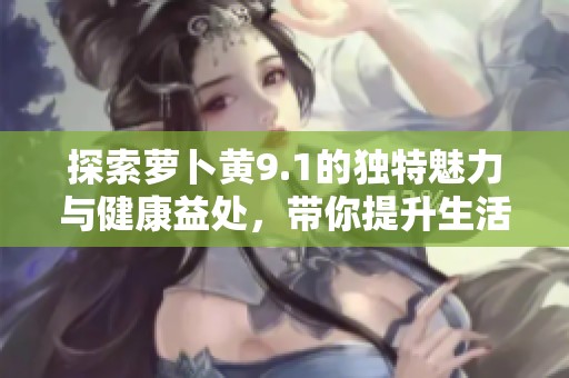 探索萝卜黄9.1的独特魅力与健康益处，带你提升生活品质