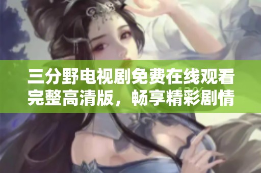 三分野电视剧免费在线观看完整高清版，畅享精彩剧情与绝佳表演