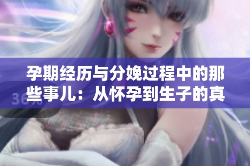 孕期经历与分娩过程中的那些事儿：从怀孕到生子的真实分享
