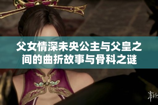 父女情深未央公主与父皇之间的曲折故事与骨科之谜