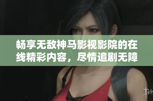 畅享无敌神马影视影院的在线精彩内容，尽情追剧无障碍