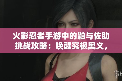 火影忍者手游中的鼬与佐助挑战攻略：唤醒究极奥义，兄弟对决的胜利之路