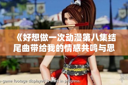 《好想做一次动漫第八集结尾曲带给我的情感共鸣与思考》
