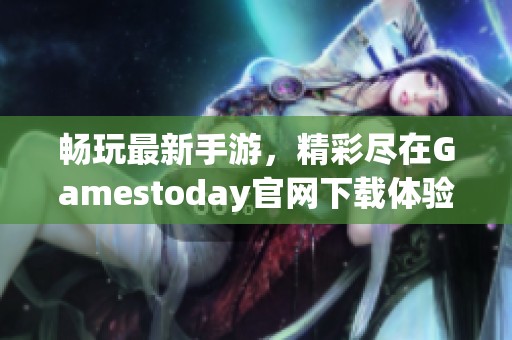 畅玩最新手游，精彩尽在Gamestoday官网下载体验！