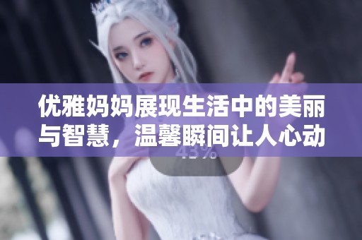 优雅妈妈展现生活中的美丽与智慧，温馨瞬间让人心动不已