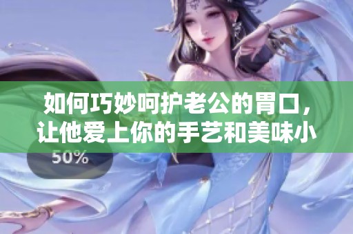 如何巧妙呵护老公的胃口，让他爱上你的手艺和美味小吃