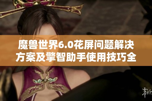 魔兽世界6.0花屏问题解决方案及擎智助手使用技巧全面解析