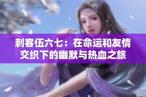 刺客伍六七：在命运和友情交织下的幽默与热血之旅