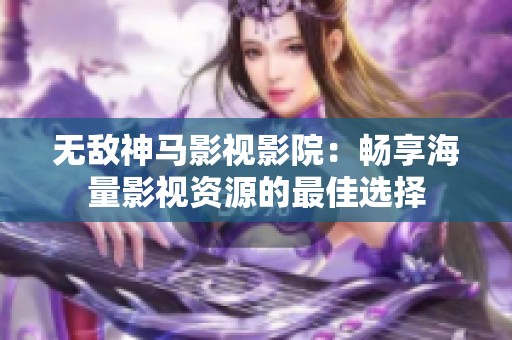 无敌神马影视影院：畅享海量影视资源的最佳选择