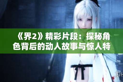 《界2》精彩片段：探秘角色背后的动人故事与惊人特效