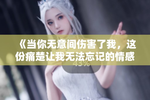《当你无意间伤害了我，这份痛楚让我无法忘记的情感故事》