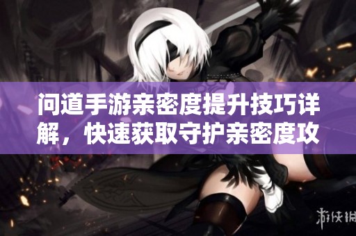 问道手游亲密度提升技巧详解，快速获取守护亲密度攻略