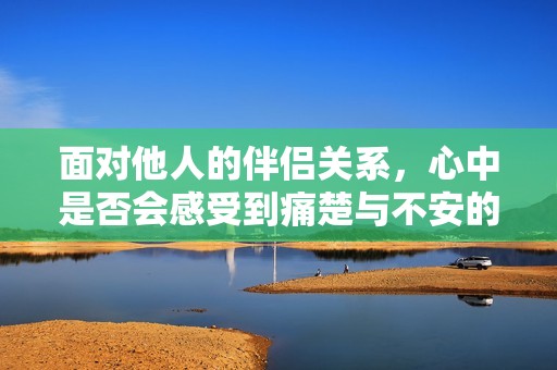 面对他人的伴侣关系，心中是否会感受到痛楚与不安的纠结体验