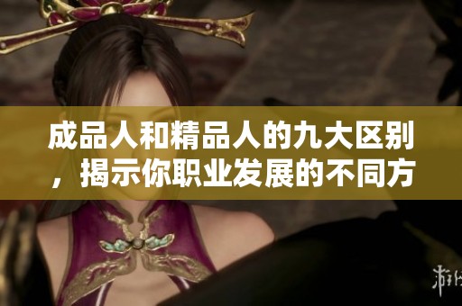 成品人和精品人的九大区别，揭示你职业发展的不同方向与选择