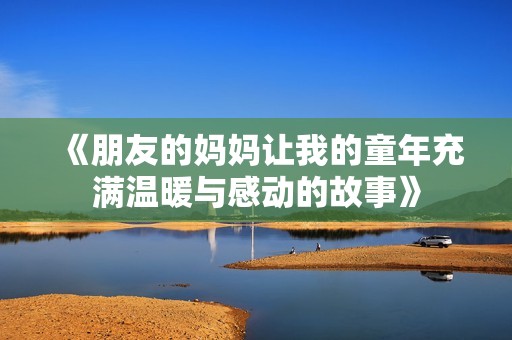 《朋友的妈妈让我的童年充满温暖与感动的故事》