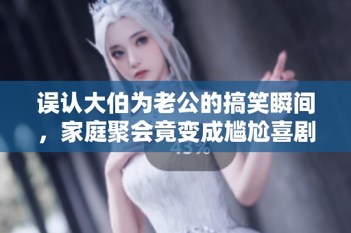误认大伯为老公的搞笑瞬间，家庭聚会竟变成尴尬喜剧
