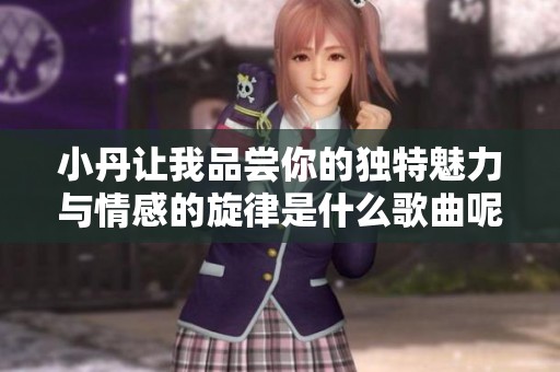 小丹让我品尝你的独特魅力与情感的旋律是什么歌曲呢