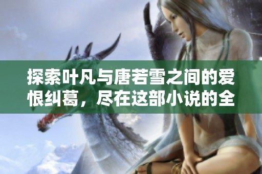 探索叶凡与唐若雪之间的爱恨纠葛，尽在这部小说的全文免费阅读完整版中