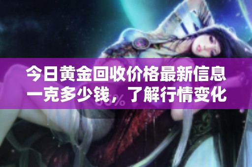 今日黄金回收价格最新信息一克多少钱，了解行情变化分析