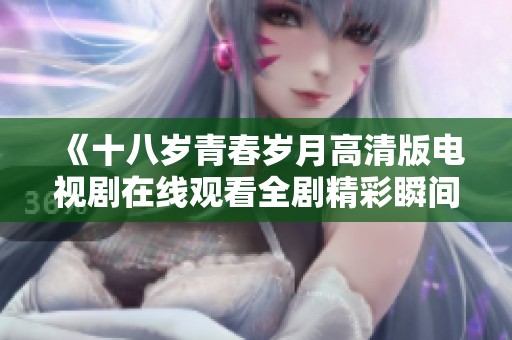 《十八岁青春岁月高清版电视剧在线观看全剧精彩瞬间》