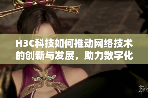 H3C科技如何推动网络技术的创新与发展，助力数字化转型新篇章
