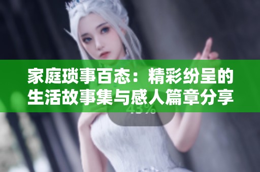家庭琐事百态：精彩纷呈的生活故事集与感人篇章分享