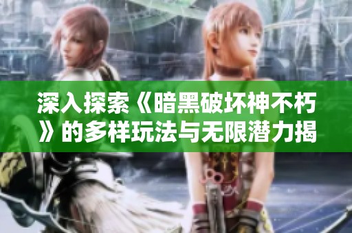 深入探索《暗黑破坏神不朽》的多样玩法与无限潜力揭秘