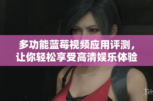 多功能蓝莓视频应用评测，让你轻松享受高清娱乐体验