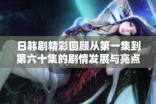 日韩剧精彩回顾从第一集到第六十集的剧情发展与亮点分析