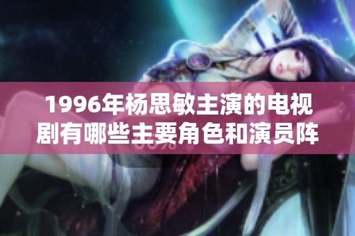 1996年杨思敏主演的电视剧有哪些主要角色和演员阵容全面解析