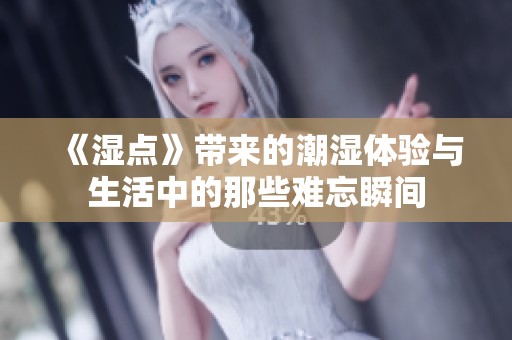 《湿点》带来的潮湿体验与生活中的那些难忘瞬间