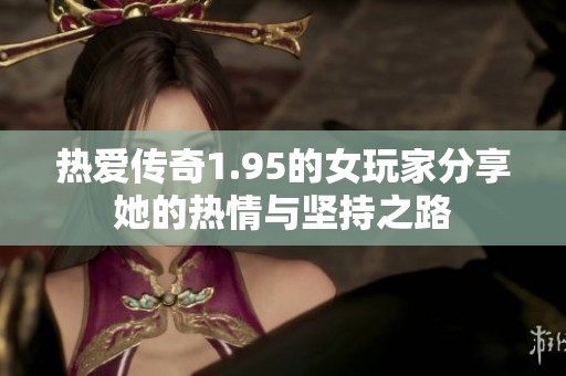 热爱传奇1.95的女玩家分享她的热情与坚持之路