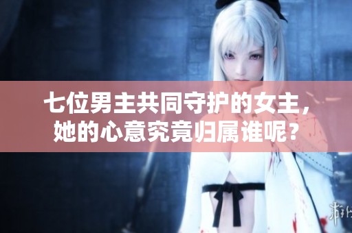 七位男主共同守护的女主，她的心意究竟归属谁呢？